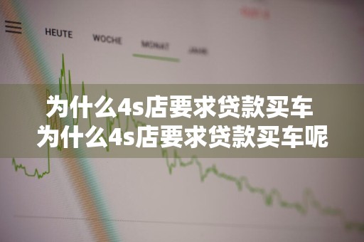 为什么4s店要求贷款买车 为什么4s店要求贷款买车呢