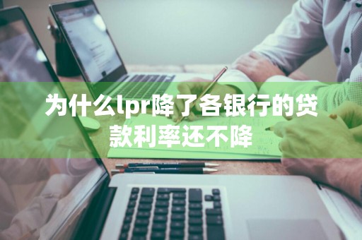 为什么lpr降了各银行的贷款利率还不降