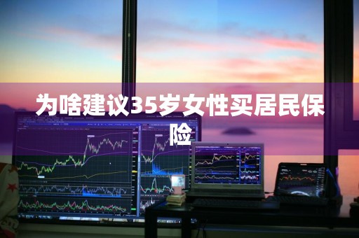 为啥建议35岁女性买居民保险