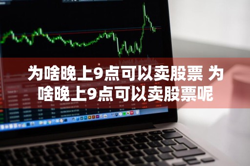 为啥晚上9点可以卖股票 为啥晚上9点可以卖股票呢