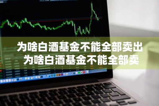 为啥白酒基金不能全部卖出 为啥白酒基金不能全部卖出去