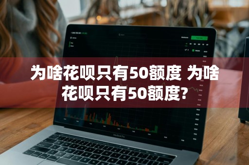 为啥花呗只有50额度 为啥花呗只有50额度?