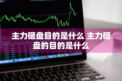 主力砸盘目的是什么 主力砸盘的目的是什么