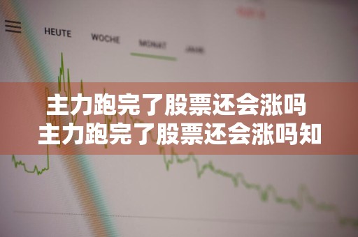 主力跑完了股票还会涨吗 主力跑完了股票还会涨吗知乎