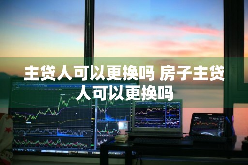 主贷人可以更换吗 房子主贷人可以更换吗