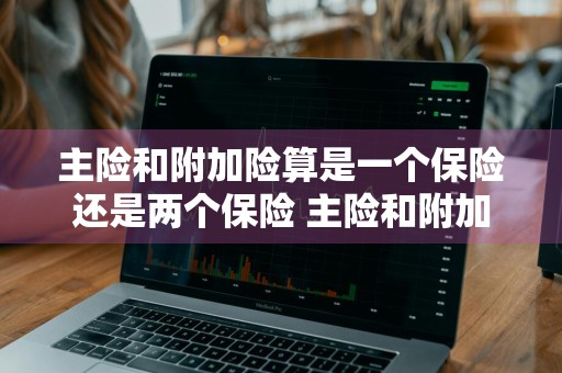 主险和附加险算是一个保险还是两个保险 主险和附加险算是一个保险还是两个保险呢