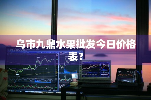 乌市九鼎水果批发今日价格表？