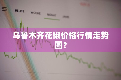 乌鲁木齐花椒价格行情走势图？
