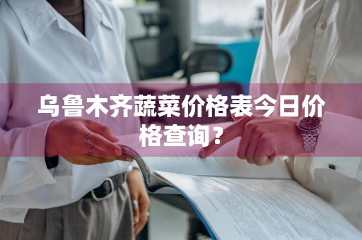 乌鲁木齐蔬菜价格表今日价格查询？