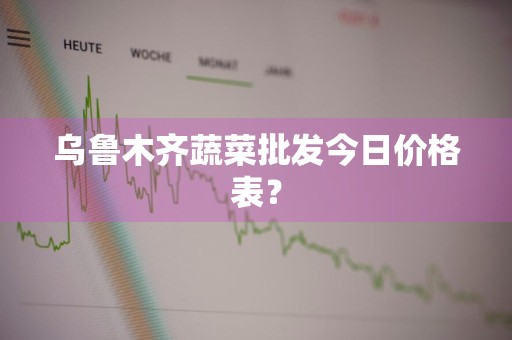 乌鲁木齐蔬菜批发今日价格表？