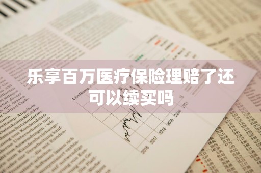 乐享百万医疗保险理赔了还可以续买吗