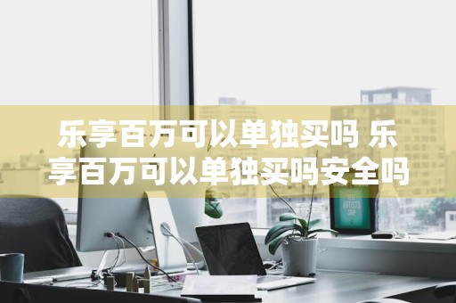 乐享百万可以单独买吗 乐享百万可以单独买吗安全吗