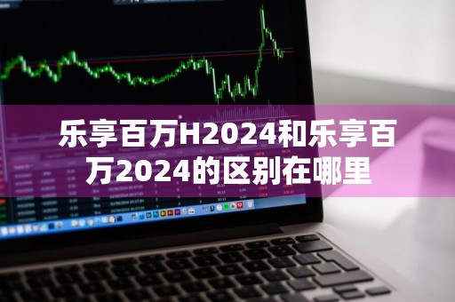 乐享百万H2024和乐享百万2024的区别在哪里