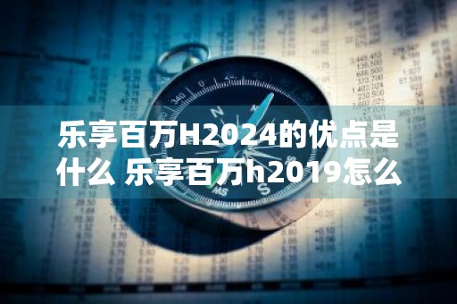 乐享百万H2024的优点是什么 乐享百万h2019怎么样