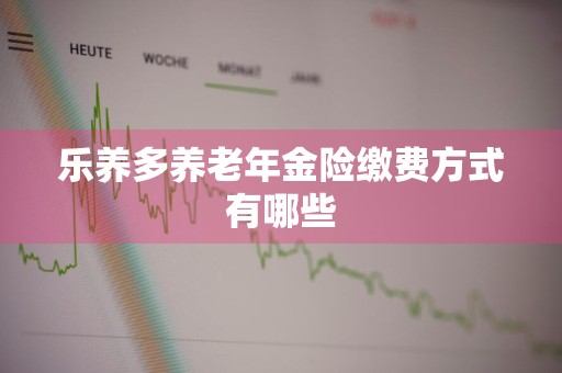 乐养多养老年金险缴费方式有哪些