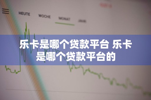 乐卡是哪个贷款平台 乐卡是哪个贷款平台的