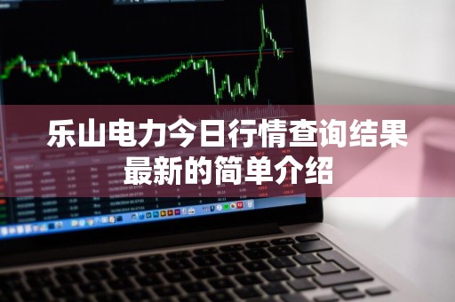 乐山电力今日行情查询结果最新的简单介绍