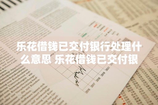 乐花借钱已交付银行处理什么意思 乐花借钱已交付银行处理什么意思?