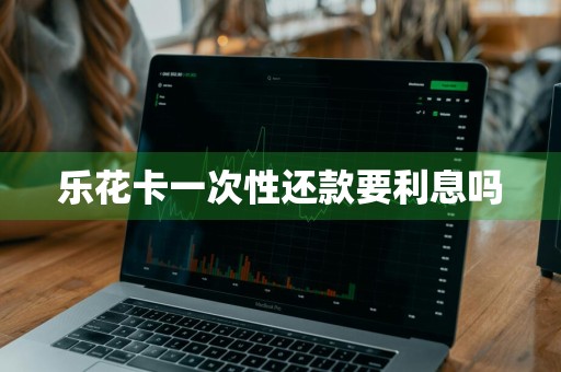 乐花卡一次性还款要利息吗