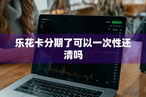 乐花卡分期了可以一次性还清吗