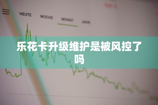 乐花卡升级维护是被风控了吗