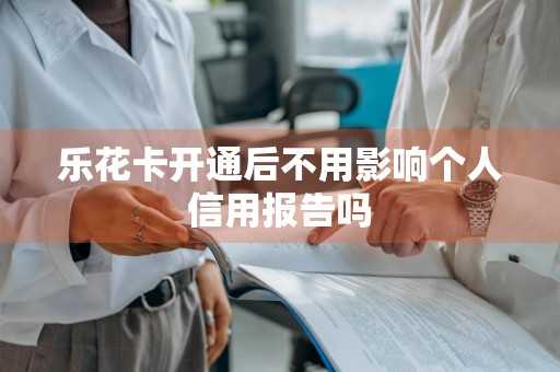 乐花卡开通后不用影响个人信用报告吗