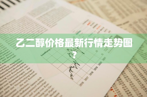 乙二醇价格最新行情走势图？