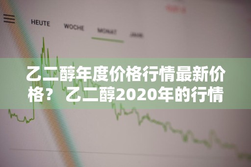 乙二醇年度价格行情最新价格？ 乙二醇2020年的行情分析