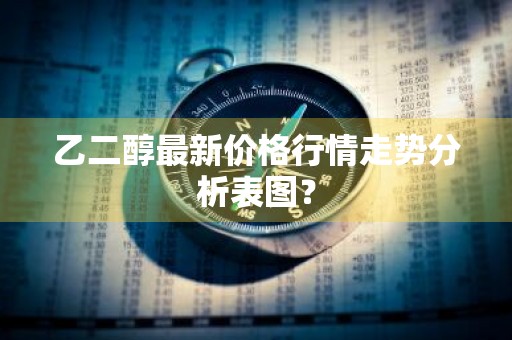 乙二醇最新价格行情走势分析表图？
