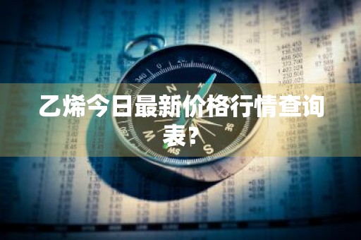 乙烯今日最新价格行情查询表？