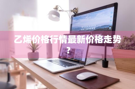 乙烯价格行情最新价格走势？