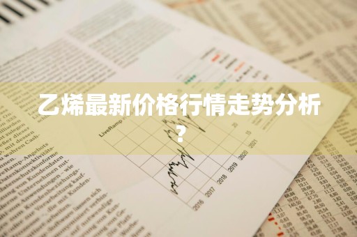 乙烯最新价格行情走势分析？