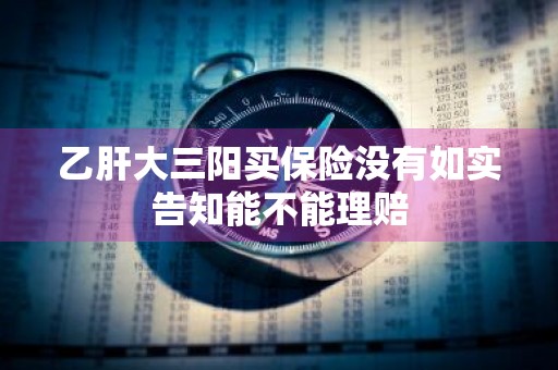 乙肝大三阳买保险没有如实告知能不能理赔