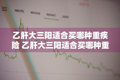 乙肝大三阳适合买哪种重疾险 乙肝大三阳适合买哪种重疾险呢