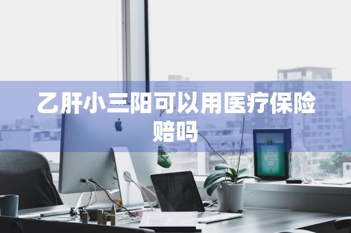 乙肝小三阳可以用医疗保险赔吗