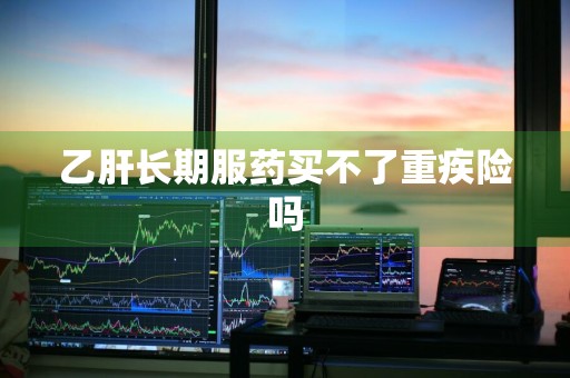 乙肝长期服药买不了重疾险吗