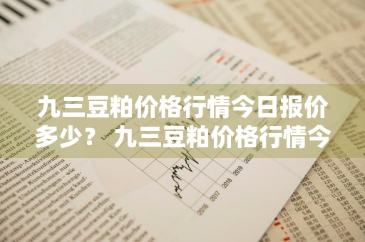 九三豆粕价格行情今日报价多少？ 九三豆粕价格行情今日报价多少