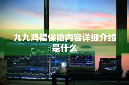 九九鸿福保险内容详细介绍是什么