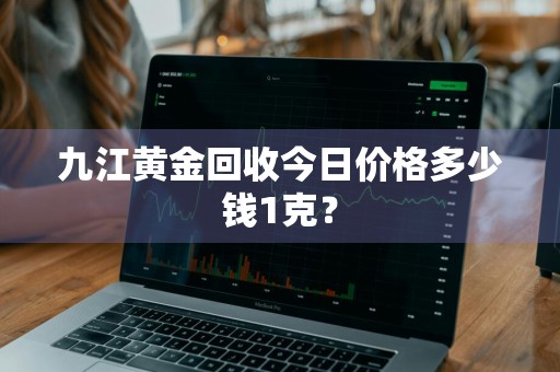 九江黄金回收今日价格多少钱1克？