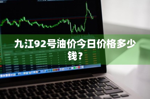 九江92号油价今日价格多少钱？