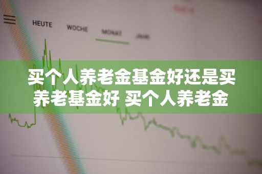 买个人养老金基金好还是买养老基金好 买个人养老金基金好还是买养老基金好呢