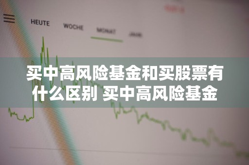 买中高风险基金和买股票有什么区别 买中高风险基金和买股票有什么区别吗