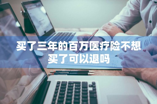 买了三年的百万医疗险不想买了可以退吗
