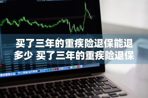 买了三年的重疾险退保能退多少 买了三年的重疾险退保能退多少钱