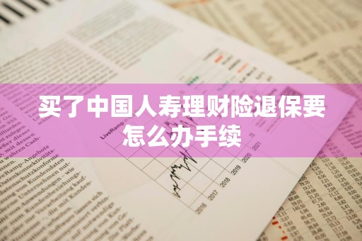 买了中国人寿理财险退保要怎么办手续