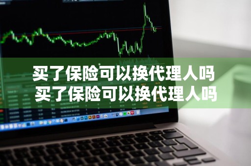 买了保险可以换代理人吗 买了保险可以换代理人吗