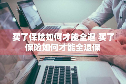 买了保险如何才能全退 买了保险如何才能全退保