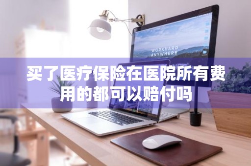 买了医疗保险在医院所有费用的都可以赔付吗