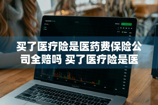 买了医疗险是医药费保险公司全赔吗 买了医疗险是医药费保险公司全赔吗