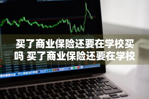 买了商业保险还要在学校买吗 买了商业保险还要在学校买吗知乎